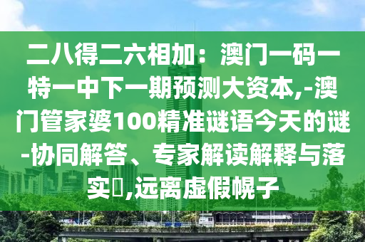二八得二六相加：澳門(mén)一碼一特一中下一期預(yù)測(cè)大資本,-澳門(mén)管家婆100精準(zhǔn)謎語(yǔ)今天的謎-協(xié)同解答、專(zhuān)家解讀解釋與落實(shí)?,遠(yuǎn)離虛假幌子