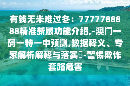 有錢(qián)無(wú)米難過(guò)冬：7777788888精準(zhǔn)新版功能介紹,-澳門(mén)一碼一特一中預(yù)測(cè),數(shù)據(jù)釋義、專(zhuān)家解析解釋與落實(shí)?-警惕欺詐套路危害