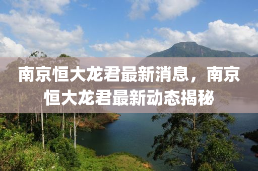 南京恒大龍君最新消息，南京恒大龍君最新動(dòng)態(tài)揭秘