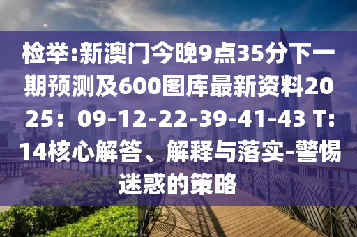 檢舉:新澳門(mén)今晚9點(diǎn)35分下一期預(yù)測(cè)及600圖庫(kù)最新資料2025：09-12-22-39-41-43 T:14核心解答、解釋與落實(shí)-警惕迷惑的策略