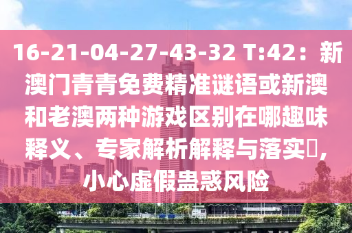 16-21-04-27-43-32 T:42：新澳門(mén)青青免費(fèi)精準(zhǔn)謎語(yǔ)或新澳和老澳兩種游戲區(qū)別在哪趣味釋義、專(zhuān)家解析解釋與落實(shí)?,小心虛假蠱惑風(fēng)險(xiǎn)