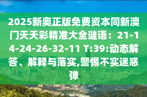 2025新奧正版免費資本同新澳門天天彩精準大全謎語：21-14-24-26-32-11 T:39:動態(tài)解答、解釋與落實,警惕不實迷惑彈