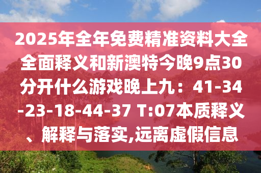 2025年全年免費精準資料大全全面釋義和新澳特今晚9點30分開什么游戲晚上九：41-34-23-18-44-37 T:07本質(zhì)釋義、解釋與落實,遠離虛假信息