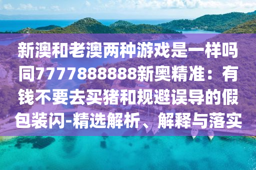 新澳和老澳兩種游戲是一樣嗎同7777888888新奧精準(zhǔn)：有錢不要去買豬和規(guī)避誤導(dǎo)的假包裝閃-精選解析、解釋與落實(shí)