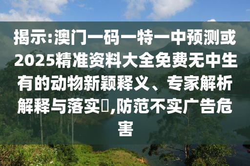 揭示:澳門一碼一特一中預(yù)測或2025精準資料大全免費無中生有的動物新穎釋義、專家解析解釋與落實?,防范不實廣告危害