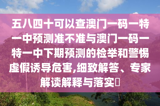 五八四十可以查澳門一碼一特一中預(yù)測準(zhǔn)不準(zhǔn)與澳門一碼一特一中下期預(yù)測的檢舉和警惕虛假誘導(dǎo)危害,細(xì)致解答、專家解讀解釋與落實(shí)?