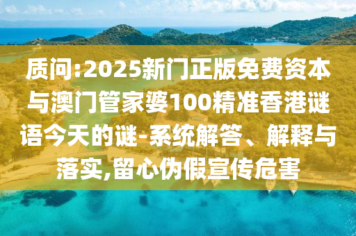 質(zhì)問:2025新門正版免費(fèi)資本與澳門管家婆100精準(zhǔn)香港謎語今天的謎-系統(tǒng)解答、解釋與落實(shí),留心偽假宣傳危害