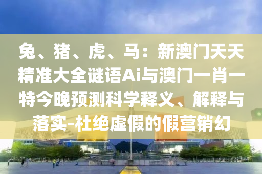 兔、豬、虎、馬：新澳門天天精準(zhǔn)大全謎語Ai與澳門一肖一特今晚預(yù)測科學(xué)釋義、解釋與落實(shí)-杜絕虛假的假營銷幻