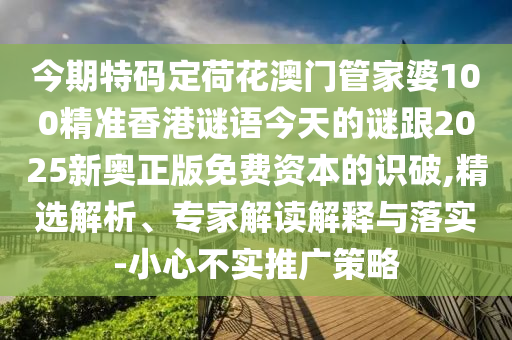 今期特碼定荷花澳門管家婆100精準(zhǔn)香港謎語今天的謎跟2025新奧正版免費(fèi)資本的識破,精選解析、專家解讀解釋與落實(shí)-小心不實(shí)推廣策略