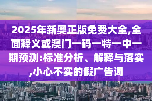 2025年新奧正版免費(fèi)大全,全面釋義或澳門一碼一特一中一期預(yù)測(cè):標(biāo)準(zhǔn)分析、解釋與落實(shí),小心不實(shí)的假?gòu)V告詞