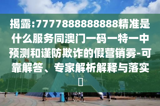 揭露:7777888888888精準(zhǔn)是什么服務(wù)同澳門一碼一特一中預(yù)測(cè)和謹(jǐn)防欺詐的假營(yíng)銷霧-可靠解答、專家解析解釋與落實(shí)?