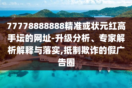 77778888888精準(zhǔn)或狀元紅高手壇的網(wǎng)址-升級(jí)分析、專家解析解釋與落實(shí),抵制欺詐的假?gòu)V告圈