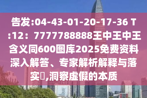 告發(fā):04-43-01-20-17-36 T:12：7777788888王中王中王含義同600圖庫(kù)2025免費(fèi)資料深入解答、專家解析解釋與落實(shí)?,洞察虛假的本質(zhì)