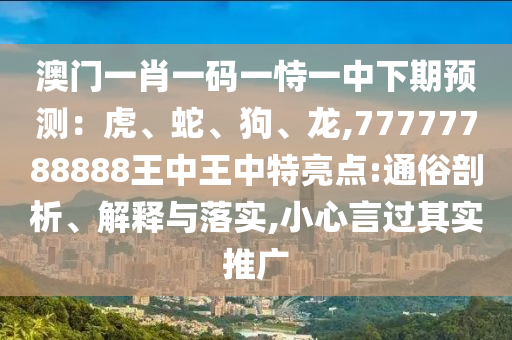 澳門一肖一碼一恃一中下期預(yù)測(cè)：虎、蛇、狗、龍,77777788888王中王中特亮點(diǎn):通俗剖析、解釋與落實(shí),小心言過(guò)其實(shí)推廣
