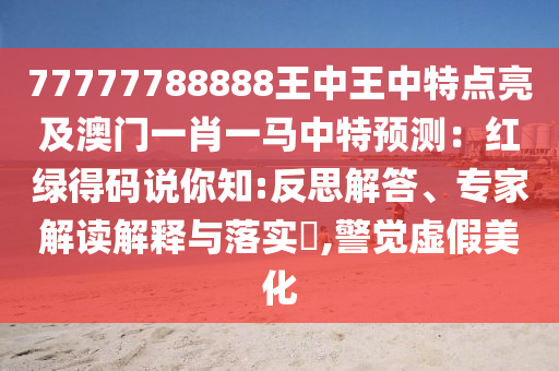77777788888王中王中特點(diǎn)亮及澳門一肖一馬中特預(yù)測(cè)：紅綠得碼說(shuō)你知:反思解答、專家解讀解釋與落實(shí)?,警覺(jué)虛假美化