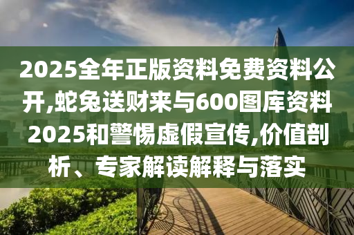 2025全年正版資料免費資料公開,蛇兔送財來與600圖庫資料2025和警惕虛假宣傳,價值剖析、專家解讀解釋與落實