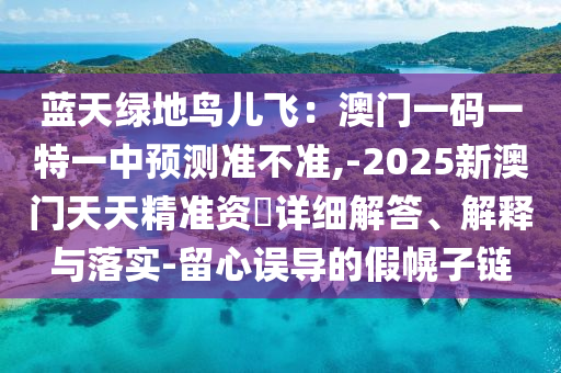 藍(lán)天綠地鳥兒飛：澳門一碼一特一中預(yù)測準(zhǔn)不準(zhǔn),-2025新澳門天天精準(zhǔn)資枓詳細(xì)解答、解釋與落實-留心誤導(dǎo)的假幌子鏈