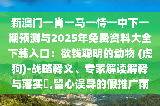 新澳門一肖一馬一恃一中下一期預(yù)測與2025年免費資料大全下載入口：欲錢聰明的動物 (虎狗)-戰(zhàn)略釋義、專家解讀解釋與落實?,留心誤導(dǎo)的假推廣雨