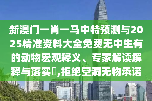 新澳門一肖一馬中特預測與2025精準資料大全免費無中生有的動物宏觀釋義、專家解讀解釋與落實?,拒絕空洞無物承諾