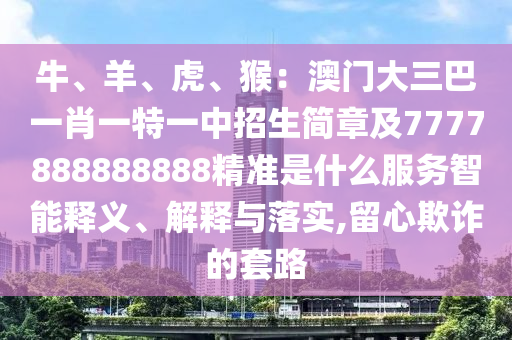 牛、羊、虎、猴：澳門大三巴一肖一特一中招生簡章及7777888888888精準是什么服務智能釋義、解釋與落實,留心欺詐的套路