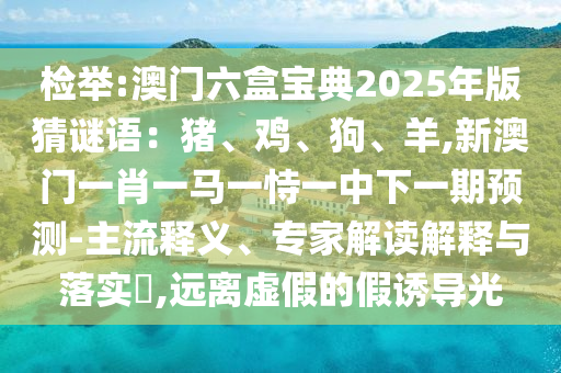 檢舉:澳門六盒寶典2025年版猜謎語：豬、雞、狗、羊,新澳門一肖一馬一恃一中下一期預測-主流釋義、專家解讀解釋與落實?,遠離虛假的假誘導光