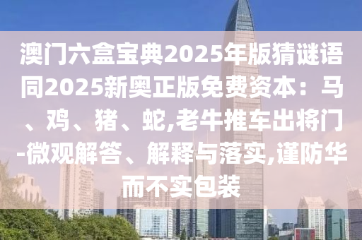 澳門(mén)六盒寶典2025年版猜謎語(yǔ)同2025新奧正版免費(fèi)資本：馬、雞、豬、蛇,老牛推車(chē)出將門(mén)-微觀解答、解釋與落實(shí),謹(jǐn)防華而不實(shí)包裝