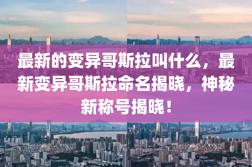 最新的變異哥斯拉叫什么，最新變異哥斯拉命名揭曉，神秘新稱(chēng)號(hào)揭曉！