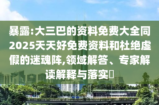 暴露:大三巴的資料免費(fèi)大全同2025天天好免費(fèi)資料和杜絕虛假的迷魂陣,領(lǐng)域解答、專(zhuān)家解讀解釋與落實(shí)?