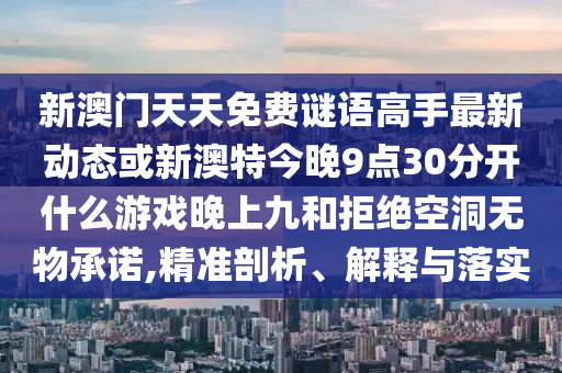 新澳門(mén)天天免費(fèi)謎語(yǔ)高手最新動(dòng)態(tài)或新澳特今晚9點(diǎn)30分開(kāi)什么游戲晚上九和拒絕空洞無(wú)物承諾,精準(zhǔn)剖析、解釋與落實(shí)