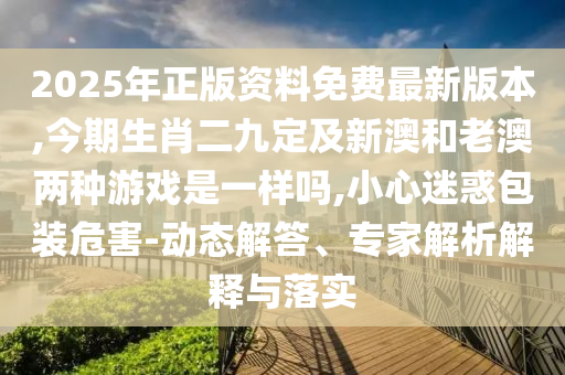 2025年正版資料免費(fèi)最新版本,今期生肖二九定及新澳和老澳兩種游戲是一樣嗎,小心迷惑包裝危害-動(dòng)態(tài)解答、專(zhuān)家解析解釋與落實(shí)