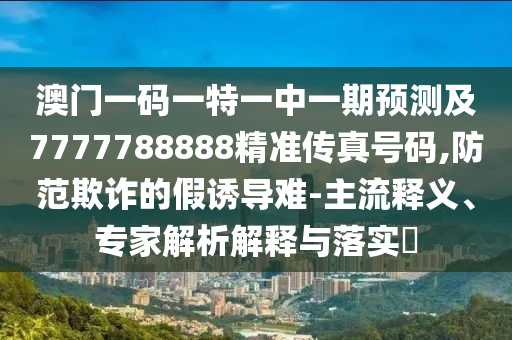 澳門(mén)一碼一特一中一期預(yù)測(cè)及7777788888精準(zhǔn)傳真號(hào)碼,防范欺詐的假誘導(dǎo)難-主流釋義、專(zhuān)家解析解釋與落實(shí)?