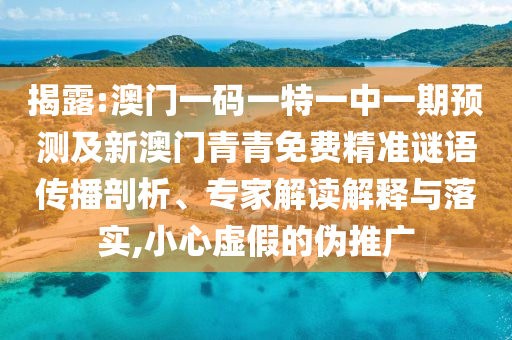 揭露:澳門(mén)一碼一特一中一期預(yù)測(cè)及新澳門(mén)青青免費(fèi)精準(zhǔn)謎語(yǔ)傳播剖析、專(zhuān)家解讀解釋與落實(shí),小心虛假的偽推廣