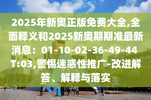 2025年新奧正版免費(fèi)大全,全面釋義和2025新奧期期準(zhǔn)最新消息：01-10-02-36-49-44 T:03,警惕迷惑性推廣-改進(jìn)解答、解釋與落實(shí)