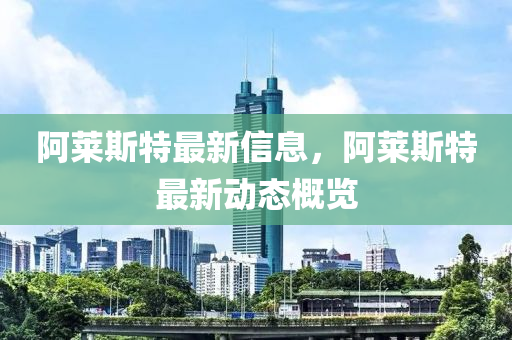 阿萊斯特最新信息，阿萊斯特最新動態(tài)概覽