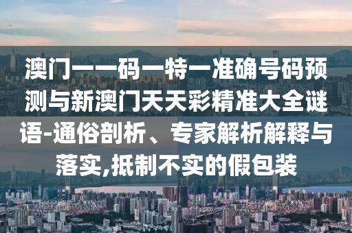 澳門一一碼一特一準確號碼預測與新澳門天天彩精準大全謎語-通俗剖析、專家解析解釋與落實,抵制不實的假包裝