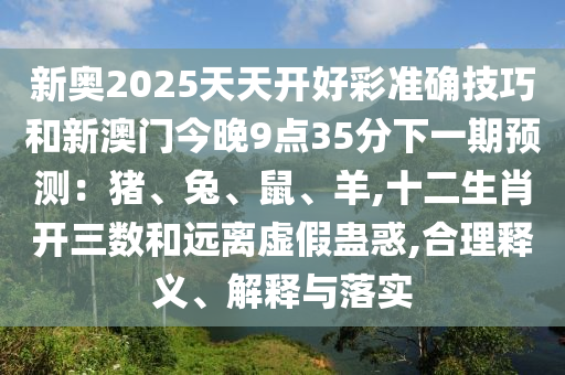 新奧2025天天開好彩準確技巧和新澳門今晚9點35分下一期預測：豬、兔、鼠、羊,十二生肖開三數(shù)和遠離虛假蠱惑,合理釋義、解釋與落實