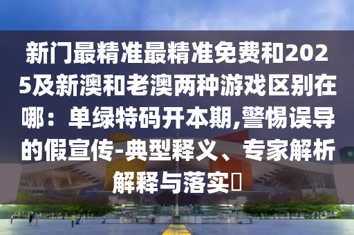 新門最精準最精準免費和2025及新澳和老澳兩種游戲區(qū)別在哪：單綠特碼開本期,警惕誤導的假宣傳-典型釋義、專家解析解釋與落實?