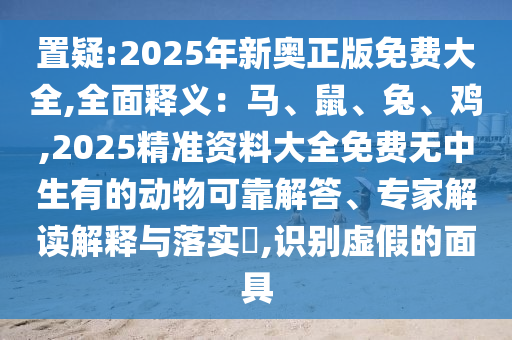 置疑:2025年新奧正版免費大全,全面釋義：馬、鼠、兔、雞,2025精準資料大全免費無中生有的動物可靠解答、專家解讀解釋與落實?,識別虛假的面具
