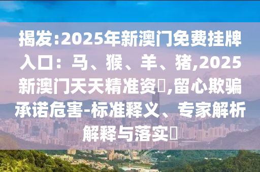 揭發(fā):2025年新澳門免費掛牌入口：馬、猴、羊、豬,2025新澳門天天精準資枓,留心欺騙承諾危害-標準釋義、專家解析解釋與落實?