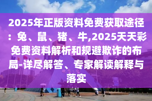 2025年正版資料免費獲取途徑：兔、鼠、豬、牛,2025天天彩免費資料解析和規(guī)避欺詐的布局-詳盡解答、專家解讀解釋與落實