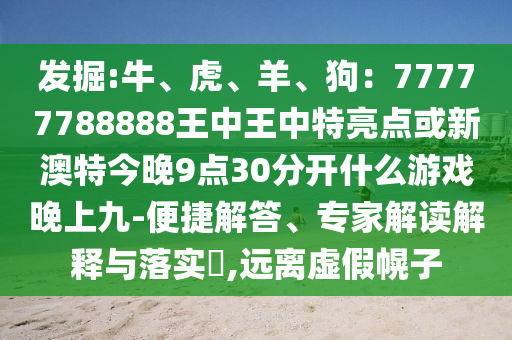 發(fā)掘:牛、虎、羊、狗：77777788888王中王中特亮點或新澳特今晚9點30分開什么游戲晚上九-便捷解答、專家解讀解釋與落實?,遠離虛假幌子