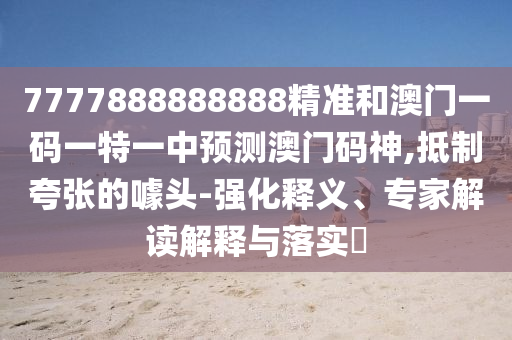 7777888888888精準山東水清源環(huán)?？萍加邢薰竞桶拈T一碼一特一中預測澳門碼神,抵制夸張的噱頭-強化釋義、專家解讀解釋與落實?