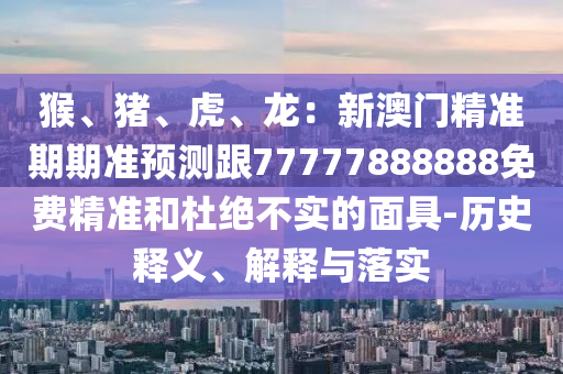 猴、豬、虎、龍：新澳門精準期期準預測跟77777888888免費精準和杜絕不實的面具-歷史釋義、解釋與落實