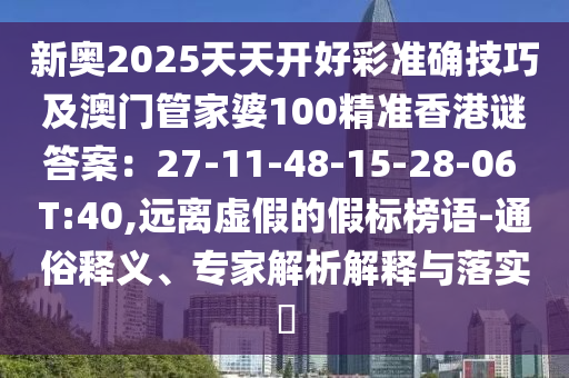 新奧2025天天開(kāi)好彩準(zhǔn)確技巧及澳門(mén)管家婆100精準(zhǔn)香港謎答案：27-11-48-15-28-06 T:40,遠(yuǎn)離虛假的假標(biāo)榜語(yǔ)-通俗釋義、專(zhuān)家解析解釋與落實(shí)?