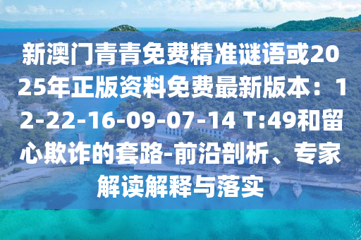 新澳門(mén)青青免費(fèi)精準(zhǔn)謎語(yǔ)或2025年正版資料免費(fèi)最新版本：12-22-16-09-07-14 T:49和留心欺詐的套路-前沿剖析、專(zhuān)家解讀解釋與落實(shí)