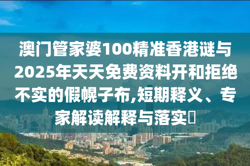 澳門(mén)管家婆100精準(zhǔn)香港謎與2025年天天免費(fèi)資料開(kāi)和拒絕不實(shí)的假幌子布,短期釋義、專(zhuān)家解讀解釋與落實(shí)?