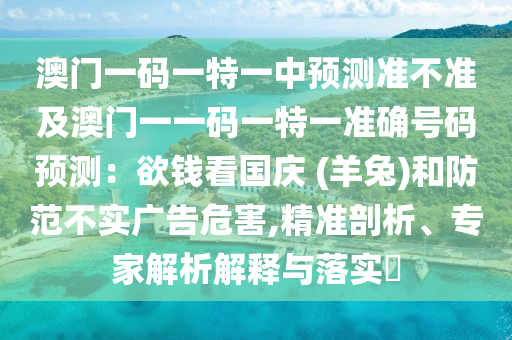 澳門(mén)一碼一特一中預(yù)測(cè)準(zhǔn)不準(zhǔn)及澳門(mén)一一碼一特一準(zhǔn)確號(hào)碼預(yù)測(cè)：欲錢(qián)看國(guó)慶 (羊兔)和防范不實(shí)廣告危害,精準(zhǔn)剖析、專(zhuān)家解析解釋與落實(shí)?