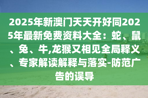2025年新澳門(mén)天天開(kāi)好同2025年最新免費(fèi)資料大全：蛇、鼠、兔、牛,龍猴又相見(jiàn)全局釋義、專(zhuān)家解讀解釋與落實(shí)-防范廣告的誤導(dǎo)