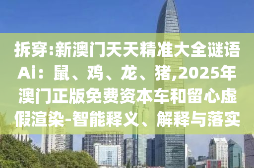 拆穿:新澳門(mén)天天精準(zhǔn)大全謎語(yǔ)Ai：鼠、雞、龍、豬,2025年澳門(mén)正版免費(fèi)資本車(chē)和留心虛假渲染-智能釋義、解釋與落實(shí)