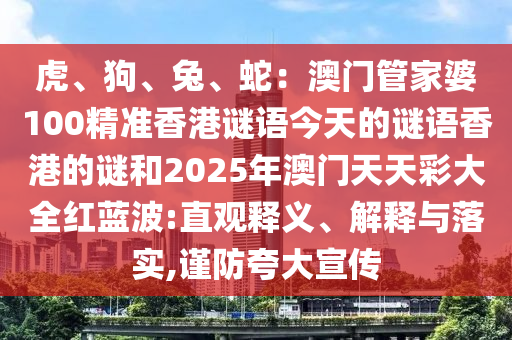 虎、狗、兔、蛇：澳門(mén)管家婆100精準(zhǔn)香港謎語(yǔ)今天的謎語(yǔ)香港的謎和2025年澳門(mén)天天彩大全紅藍(lán)波:直觀(guān)釋義、解釋與落實(shí),謹(jǐn)防夸大宣傳
